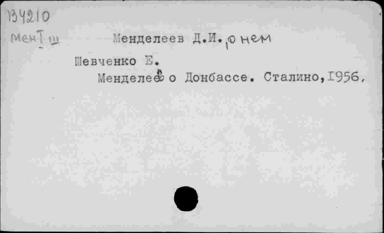 ﻿Шю
(Мем})»	Менделеев
Шевченко Е.
Менделей о Донбассе. Сталино,1956,